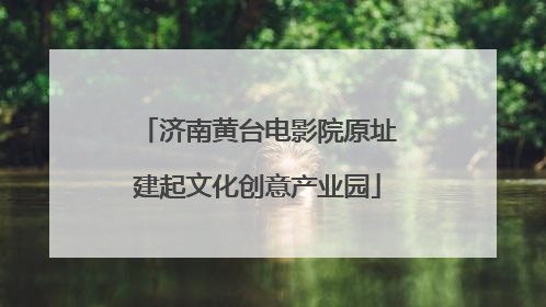 济南黄台电影院原址建起文化创意产业园