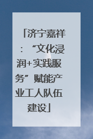 济宁嘉祥：“文化浸润+实践服务”赋能产业工人队伍建设