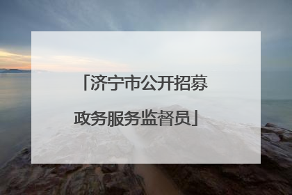 济宁市公开招募政务服务监督员