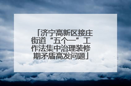济宁高新区接庄街道“五个一”工作法集中治理装修期矛盾高发问题