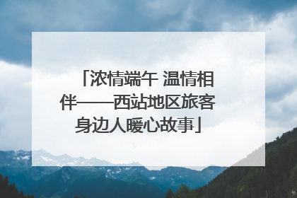 浓情端午 温情相伴——西站地区旅客身边人暖心故事