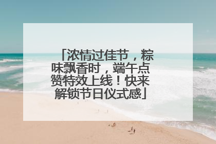 浓情过佳节，粽味飘香时，端午点赞特效上线！快来解锁节日仪式感