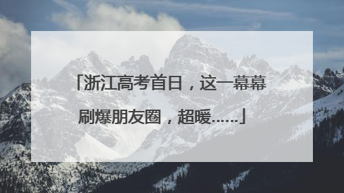 浙江高考首日，这一幕幕刷爆朋友圈，超暖……
