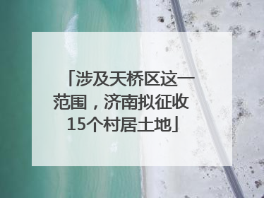 涉及天桥区这一范围，济南拟征收15个村居土地