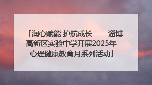 润心赋能 护航成长——淄博高新区实验中学开展2025年心理健康教育月系列活动