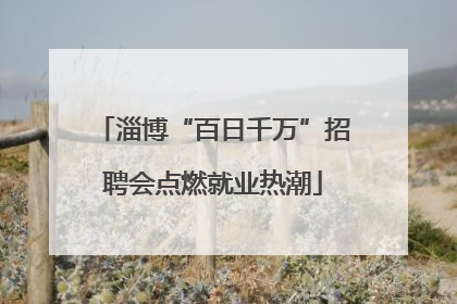 淄博“百日千万”招聘会点燃就业热潮