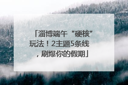淄博端午“硬核”玩法！2主题5条线，刷爆你的假期