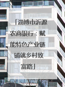 淄博市沂源农商银行：赋能特色产业链 铺就乡村致富路