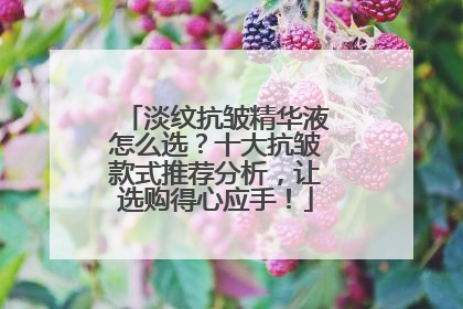 淡纹抗皱精华液怎么选？十大抗皱款式推荐分析，让选购得心应手！