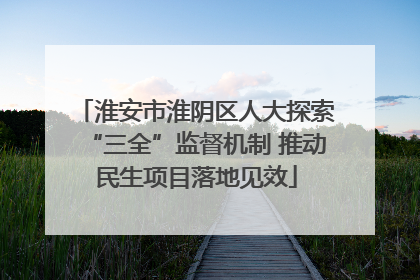 淮安市淮阴区人大探索“三全”监督机制 推动民生项目落地见效
