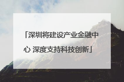 深圳将建设产业金融中心 深度支持科技创新
