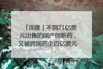 深度｜不到21亿美元出售的国产创新药，又被跨国药企百亿美元拿下，谁赚了？