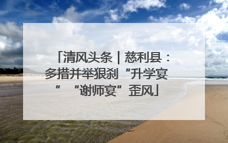 清风头条｜慈利县：多措并举狠刹“升学宴”“谢师宴”歪风