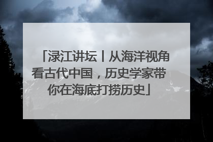 渌江讲坛丨从海洋视角看古代中国，历史学家带你在海底打捞历史