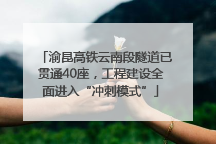 渝昆高铁云南段隧道已贯通40座，工程建设全面进入“冲刺模式”