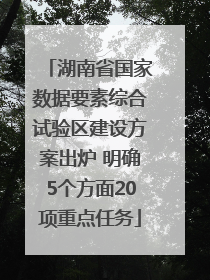 湖南省国家数据要素综合试验区建设方案出炉 明确5个方面20项重点任务