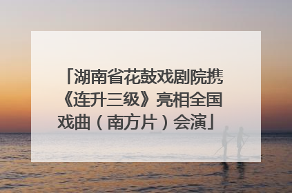 湖南省花鼓戏剧院携《连升三级》亮相全国戏曲（南方片）会演