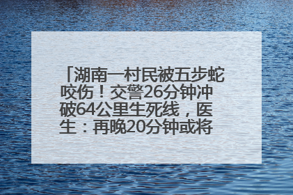 湖南一村民被五步蛇咬伤！交警26分钟冲破64公里生死线，医生：再晚20分钟或将呼吸肌麻痹
