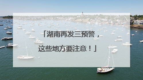 湖南再发三预警，这些地方要注意！