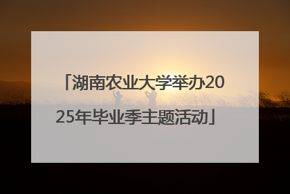湖南农业大学举办2025年毕业季主题活动