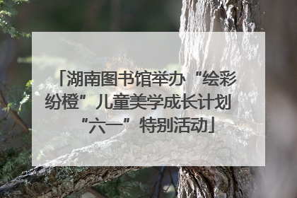 湖南图书馆举办“绘彩纷橙”儿童美学成长计划“六一”特别活动