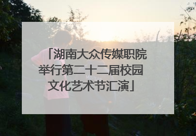 湖南大众传媒职院举行第二十二届校园文化艺术节汇演