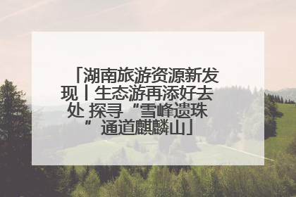 湖南旅游资源新发现丨生态游再添好去处 探寻“雪峰遗珠”通道麒麟山