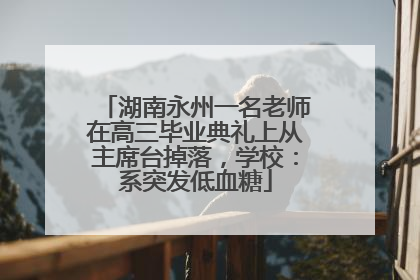 湖南永州一名老师在高三毕业典礼上从主席台掉落，学校：系突发低血糖