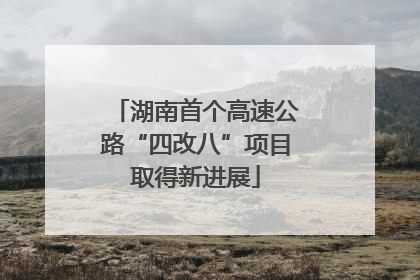 湖南首个高速公路“四改八”项目取得新进展