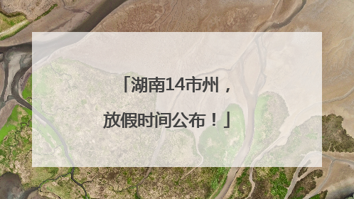 湖南14市州，放假时间公布！
