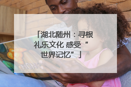 湖北随州：寻根礼乐文化 感受“世界记忆”