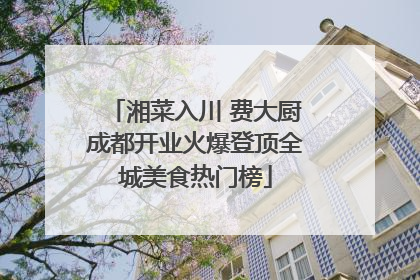 湘菜入川 费大厨成都开业火爆登顶全城美食热门榜
