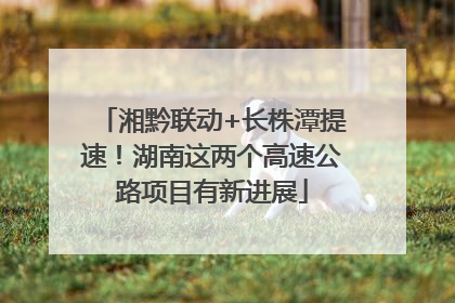 湘黔联动+长株潭提速！湖南这两个高速公路项目有新进展