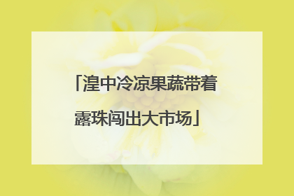 湟中冷凉果蔬带着露珠闯出大市场