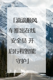 滴滴顺风车推出在线安全员 开启行程智能守护