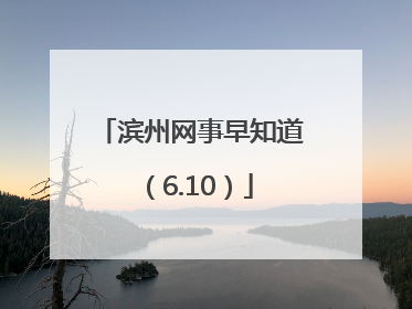 滨州网事早知道（6.10）