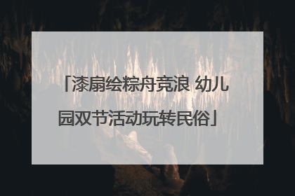 漆扇绘粽舟竞浪 幼儿园双节活动玩转民俗
