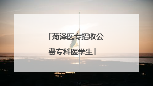 菏泽医专招收公费专科医学生