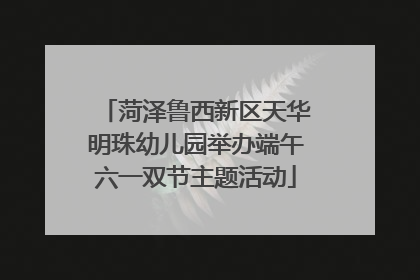 菏泽鲁西新区天华明珠幼儿园举办端午六一双节主题活动