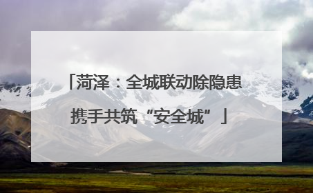 菏泽：全城联动除隐患 携手共筑“安全城”