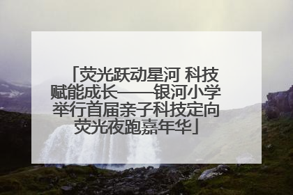 荧光跃动星河 科技赋能成长——银河小学举行首届亲子科技定向荧光夜跑嘉年华