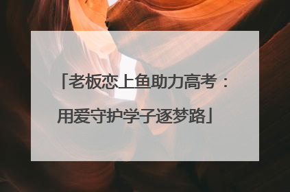 老板恋上鱼助力高考：用爱守护学子逐梦路