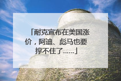 耐克宣布在美国涨价，阿迪、彪马也要撑不住了……