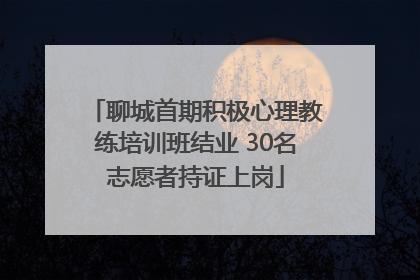 聊城首期积极心理教练培训班结业 30名志愿者持证上岗