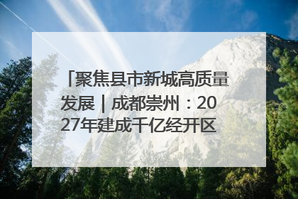聚焦县市新城高质量发展｜成都崇州：2027年建成千亿经开区、2029年GDP突破750亿元