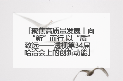 聚焦高质量发展丨向“新”而行 以“质”致远——透视第34届哈洽会上的创新动能