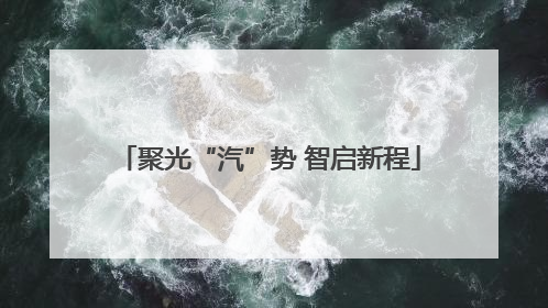 聚光“汽”势 智启新程