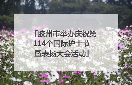 胶州市举办庆祝第114个国际护士节暨表扬大会活动