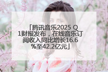 腾讯音乐2025 Q1财报发布，在线音乐订阅收入同比增长16.6%至42.2亿元