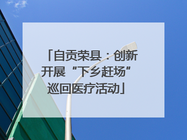 自贡荣县：创新开展“下乡赶场”巡回医疗活动